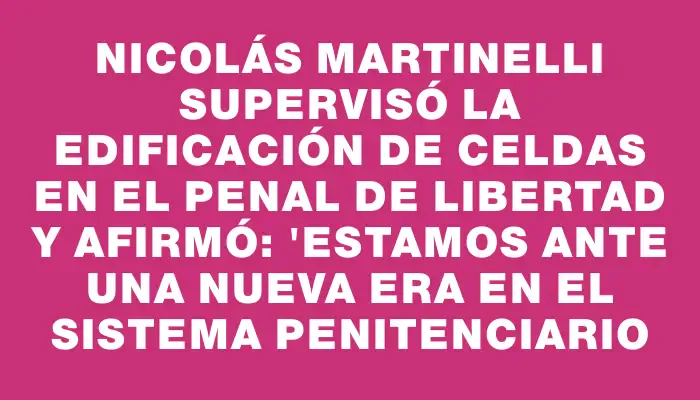 Nicolás Martinelli supervisó la edificación de celdas en el Penal de Libertad y afirmó: "Estamos ante una nueva era en el sistema penitenciario