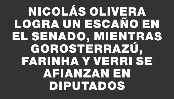 Nicolás Olivera logra un escaño en el Senado, mientras Gorosterrazú, Farinha y Verri se afianzan en Diputados