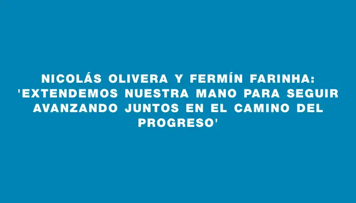 Nicolás Olivera y Fermín Farinha: “Extendemos nuestra mano para seguir avanzando juntos en el camino del progreso”