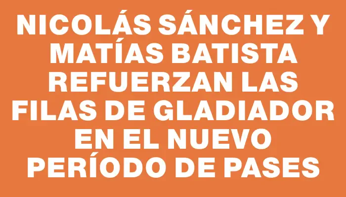 Nicolás Sánchez y Matías Batista refuerzan las filas de Gladiador en el nuevo período de pases