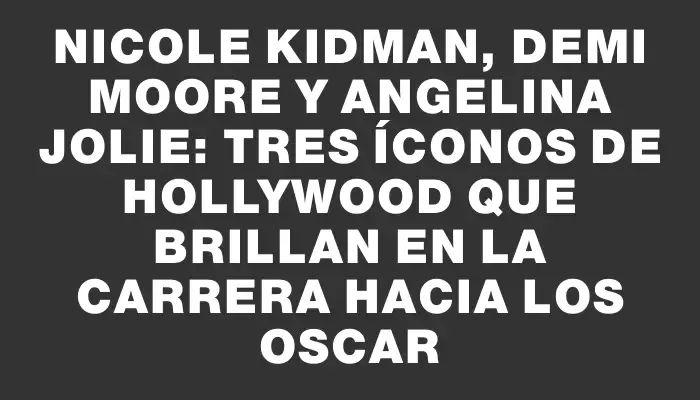 Nicole Kidman, Demi Moore y Angelina Jolie: tres íconos de Hollywood que brillan en la carrera hacia los Oscar