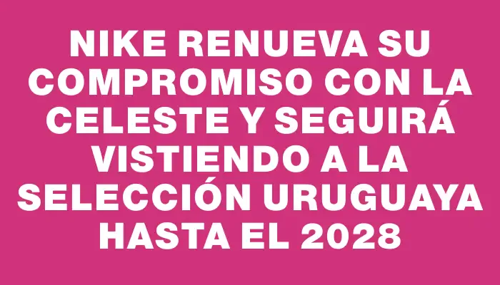 Nike renueva su compromiso con la Celeste y seguirá vistiendo a la selección uruguaya hasta el 2028