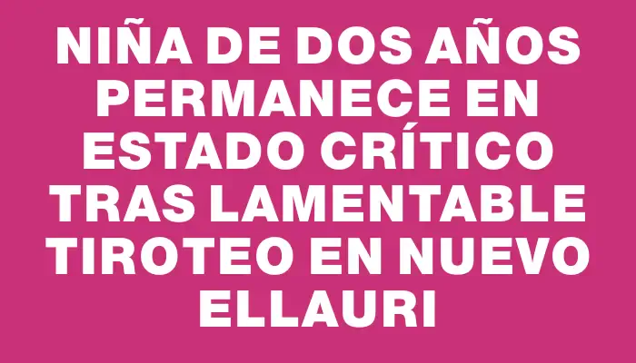 Niña de dos años permanece en estado crítico tras lamentable tiroteo en Nuevo Ellauri