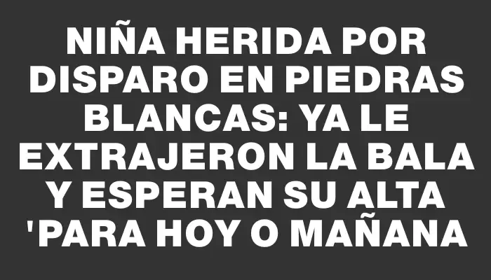 Niña herida por disparo en Piedras Blancas: ya le extrajeron la bala y esperan su alta "para hoy o mañana