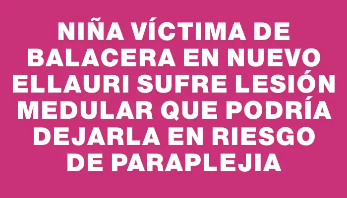 Niña víctima de balacera en Nuevo Ellauri sufre lesión medular que podría dejarla en riesgo de paraplejia