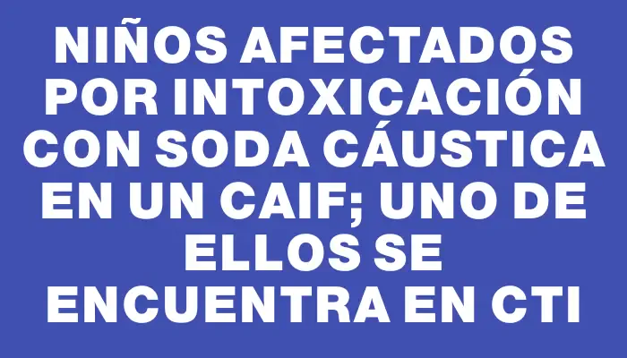 Niños afectados por intoxicación con soda cáustica en un Caif; uno de ellos se encuentra en Cti