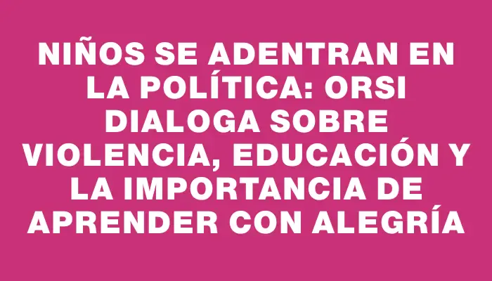 Niños se adentran en la política: Orsi dialoga sobre violencia, educación y la importancia de aprender con alegría
