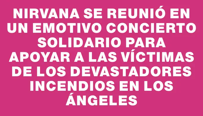 Nirvana se reunió en un emotivo concierto solidario para apoyar a las víctimas de los devastadores incendios en Los Ángeles