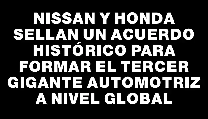 Nissan y Honda sellan un acuerdo histórico para formar el tercer gigante automotriz a nivel global