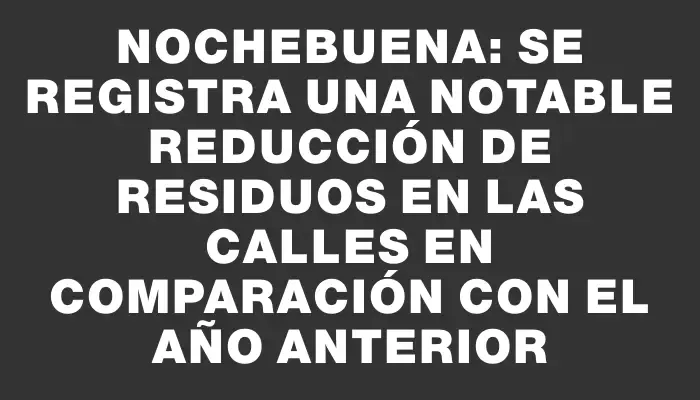 Nochebuena: se registra una notable reducción de residuos en las calles en comparación con el año anterior