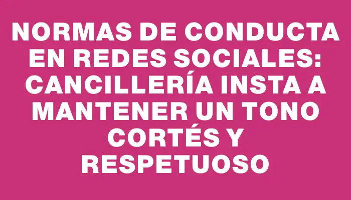 Normas de conducta en redes sociales: Cancillería insta a mantener un tono cortés y respetuoso