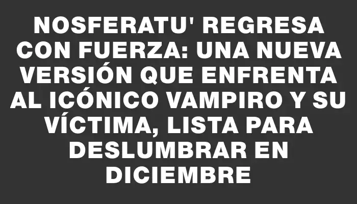 Nosferatu" regresa con fuerza: una nueva versión que enfrenta al icónico vampiro y su víctima, lista para deslumbrar en diciembre