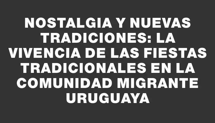 Nostalgia y nuevas tradiciones: la vivencia de las fiestas tradicionales en la comunidad migrante uruguaya