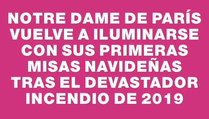 Notre Dame de París vuelve a iluminarse con sus primeras misas navideñas tras el devastador incendio de 2019