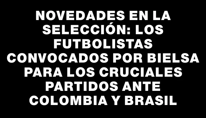 Novedades en la selección: los futbolistas convocados por Bielsa para los cruciales partidos ante Colombia y Brasil