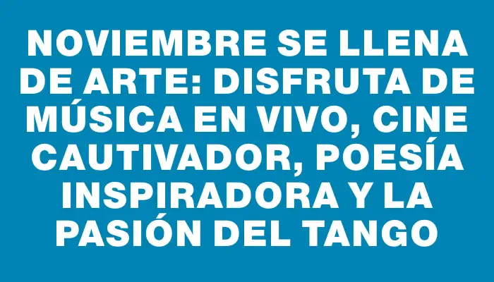 Noviembre se llena de arte: disfruta de música en vivo, cine cautivador, poesía inspiradora y la pasión del tango