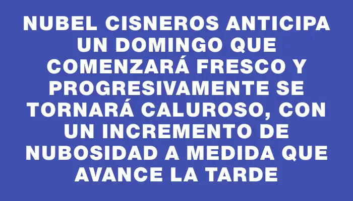 Nubel Cisneros anticipa un domingo que comenzará fresco y progresivamente se tornará caluroso, con un incremento de nubosidad a medida que avance la tarde