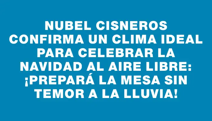 Nubel Cisneros confirma un clima ideal para celebrar la Navidad al aire libre: ¡prepará la mesa sin temor a la lluvia!