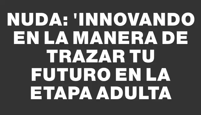 Nuda: "Innovando en la manera de trazar tu futuro en la etapa adulta