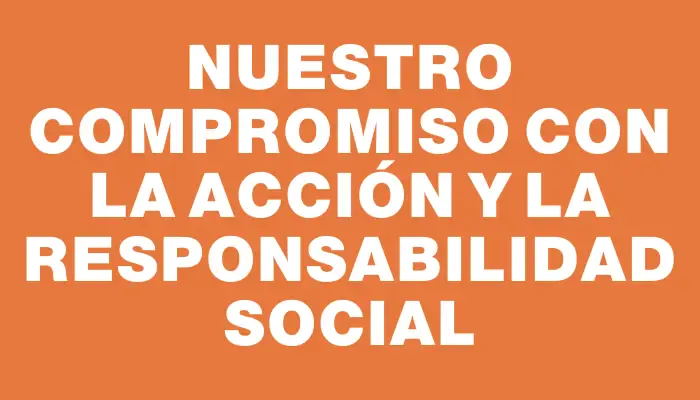 Nuestro compromiso con la acción y la responsabilidad social