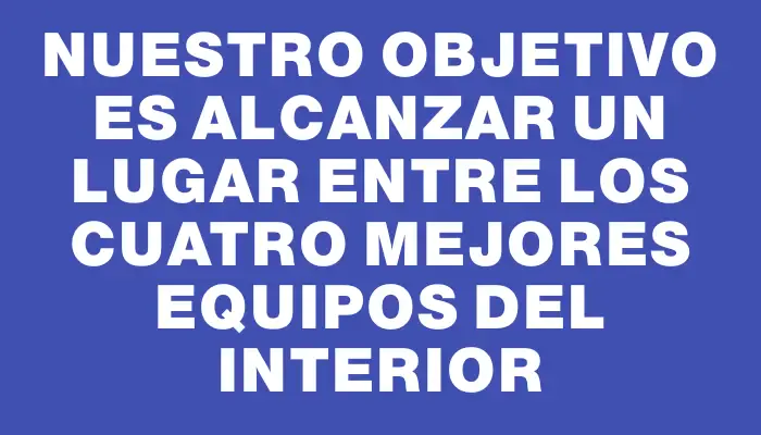 Nuestro objetivo es alcanzar un lugar entre los cuatro mejores equipos del Interior