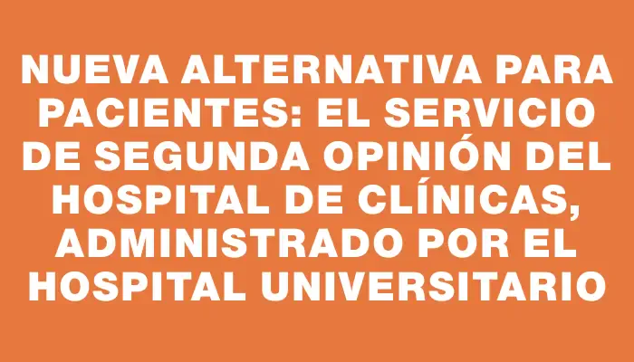 Nueva alternativa para pacientes: el Servicio de Segunda Opinión del Hospital de Clínicas, administrado por el Hospital Universitario