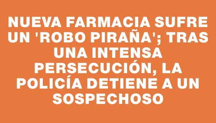 Nueva farmacia sufre un "robo piraña"; tras una intensa persecución, la Policía detiene a un sospechoso