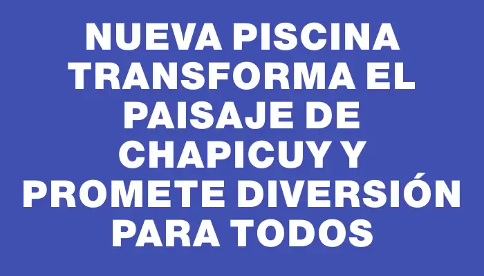 Nueva piscina transforma el paisaje de Chapicuy y promete diversión para todos