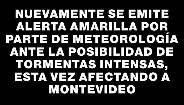 Nuevamente se emite alerta amarilla por parte de Meteorología ante la posibilidad de tormentas intensas, esta vez afectando a Montevideo