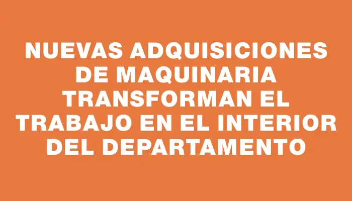 Nuevas adquisiciones de maquinaria transforman el trabajo en el interior del departamento