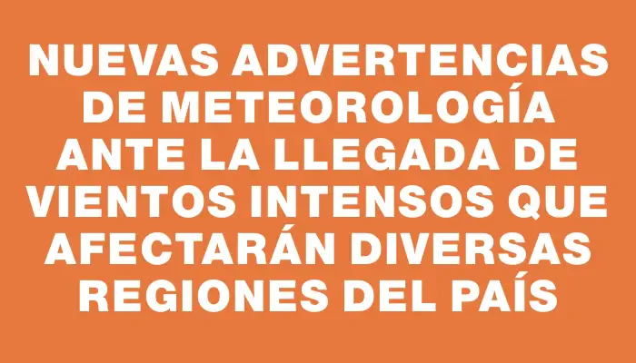 Nuevas advertencias de Meteorología ante la llegada de vientos intensos que afectarán diversas regiones del país