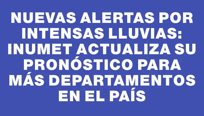 Nuevas alertas por intensas lluvias: Inumet actualiza su pronóstico para más departamentos en el país