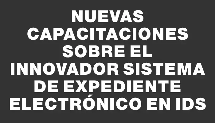 Nuevas capacitaciones sobre el innovador sistema de expediente electrónico en IdS