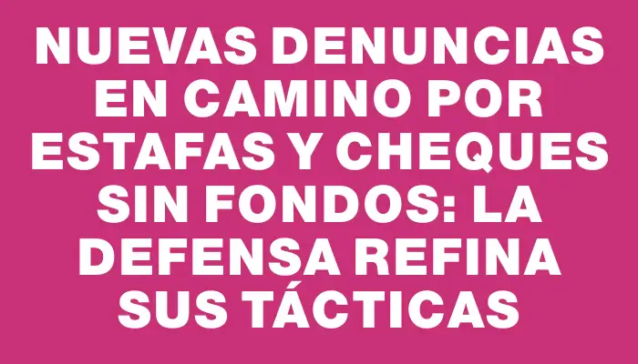 Nuevas denuncias en camino por estafas y cheques sin fondos: la defensa refina sus tácticas