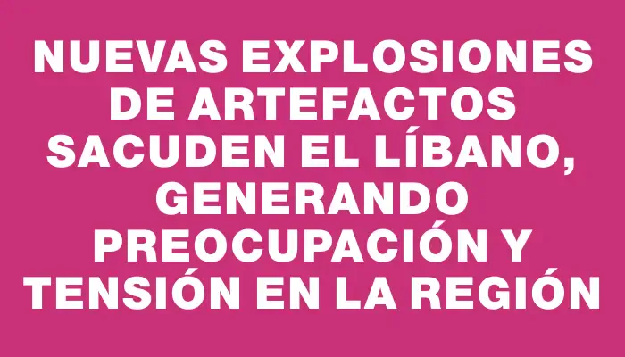 Nuevas explosiones de artefactos sacuden el Líbano, generando preocupación y tensión en la región