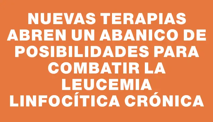 Nuevas terapias abren un abanico de posibilidades para combatir la Leucemia Linfocítica Crónica