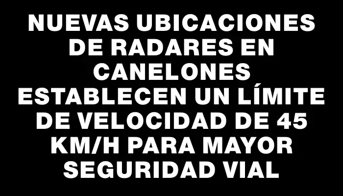 Nuevas ubicaciones de radares en Canelones establecen un límite de velocidad de 45 km/h para mayor seguridad vial