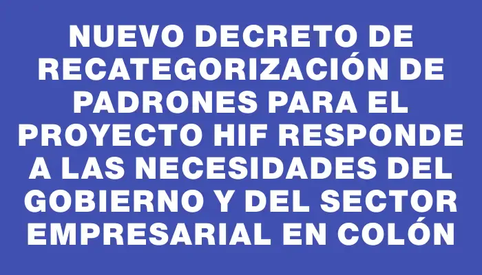 Nuevo decreto de recategorización de padrones para el proyecto Hif responde a las necesidades del gobierno y del sector empresarial en Colón