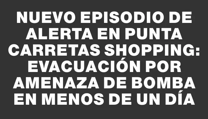 Nuevo episodio de alerta en Punta Carretas Shopping: evacuación por amenaza de bomba en menos de un día