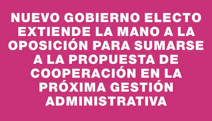 Nuevo gobierno electo extiende la mano a la oposición para sumarse a la propuesta de cooperación en la próxima gestión administrativa