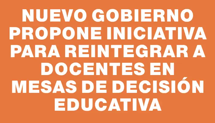 Nuevo gobierno propone iniciativa para reintegrar a docentes en mesas de decisión educativa