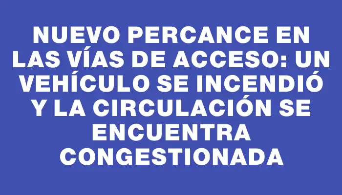 Nuevo percance en las vías de acceso: un vehículo se incendió y la circulación se encuentra congestionada