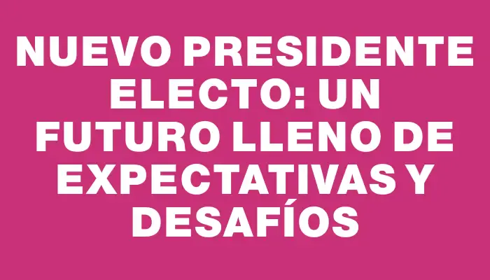 Nuevo Presidente Electo: Un Futuro Lleno de Expectativas y Desafíos