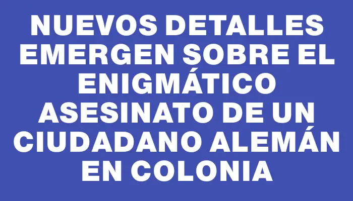 Nuevos detalles emergen sobre el enigmático asesinato de un ciudadano alemán en Colonia