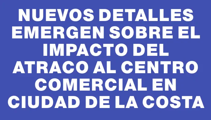 Nuevos detalles emergen sobre el impacto del atraco al centro comercial en Ciudad de la Costa