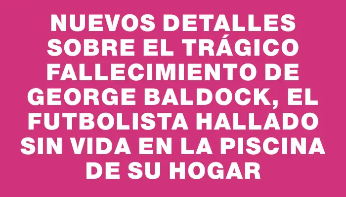 Nuevos detalles sobre el trágico fallecimiento de George Baldock, el futbolista hallado sin vida en la piscina de su hogar