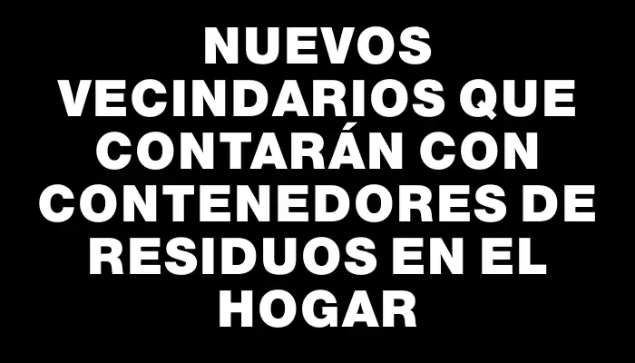 Nuevos vecindarios que contarán con contenedores de residuos en el hogar