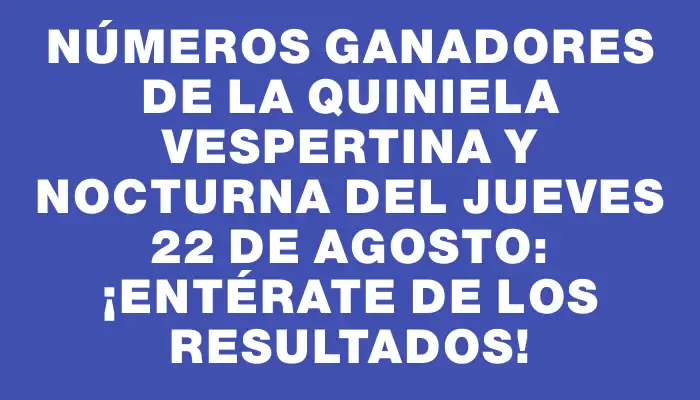 Números ganadores de la Quiniela Vespertina y Nocturna del jueves 22 de agosto: ¡Entérate de los resultados!