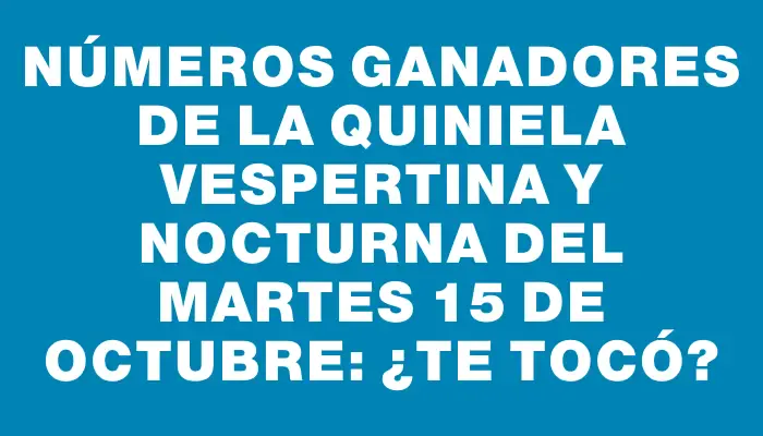 Números ganadores de la Quiniela vespertina y nocturna del martes 15 de octubre: ¿te tocó?