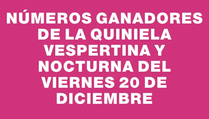 Números ganadores de la Quiniela Vespertina y Nocturna del viernes 20 de diciembre